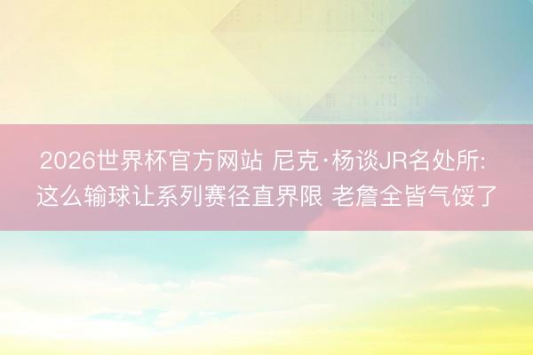 2026世界杯官方网站 尼克·杨谈JR名处所: 这么输球让系列赛径直界限 老詹全皆气馁了