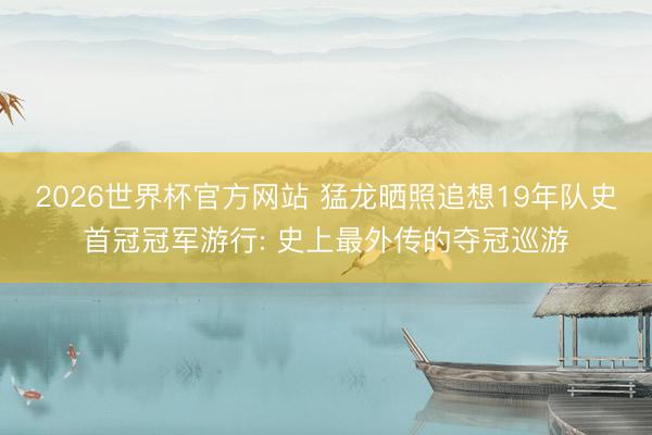 2026世界杯官方网站 猛龙晒照追想19年队史首冠冠军游行: 史上最外传的夺冠巡游