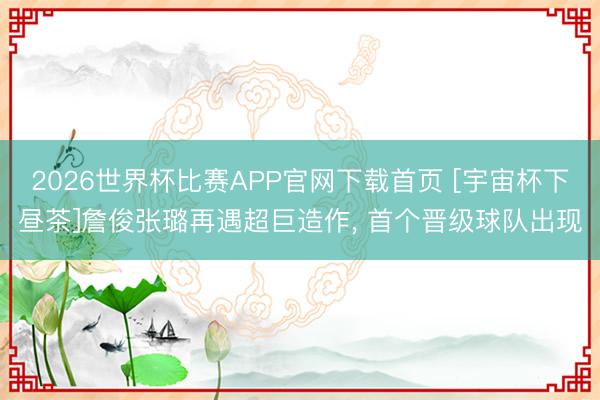 2026世界杯比赛APP官网下载首页 [宇宙杯下昼茶]詹俊张璐再遇超巨造作， 首个晋级球队出现