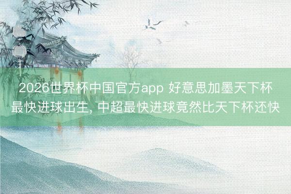 2026世界杯中国官方app 好意思加墨天下杯最快进球出生， 中超最快进球竟然比天下杯还快