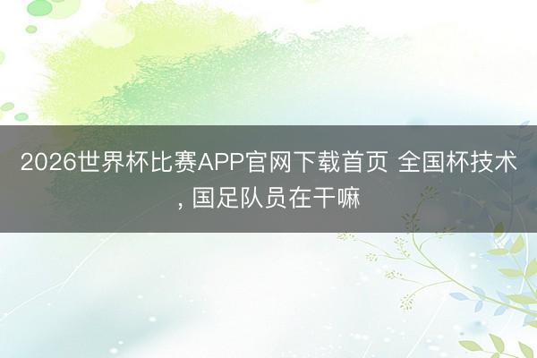 2026世界杯比赛APP官网下载首页 全国杯技术， 国足队员在干嘛