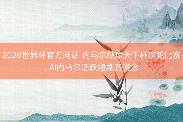 2026世界杯官方网站 内马尔缺席天下杯次轮比赛， AI内马尔活跃短剧赛说念