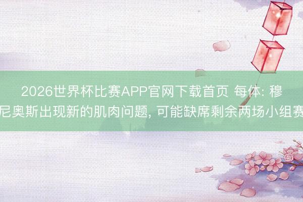 2026世界杯比赛APP官网下载首页 每体: 穆尼奥斯出现新的肌肉问题， 可能缺席剩余两场小组赛