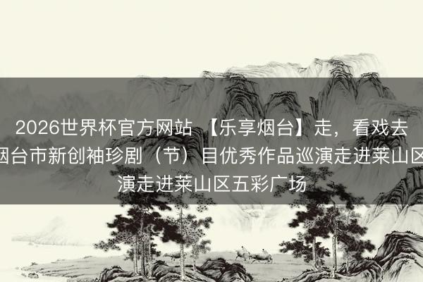2026世界杯官方网站 【乐享烟台】走，看戏去!2026年烟台市新创袖珍剧（节）目优秀作品巡演走进莱山区五彩广场