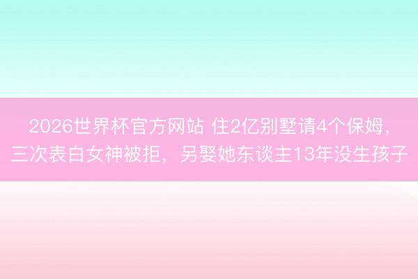 2026世界杯官方网站 住2亿别墅请4个保姆，三次表白女神被拒，另娶她东谈主13年没生孩子