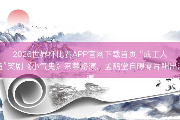 2026世界杯比赛APP官网下载首页 “成王人造”笑剧《小气鬼》来蓉路演，孟鹤堂自曝零片酬出演